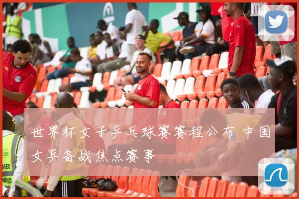 世界杯女子乒乓球赛赛程公布 中国女乒备战焦点赛事