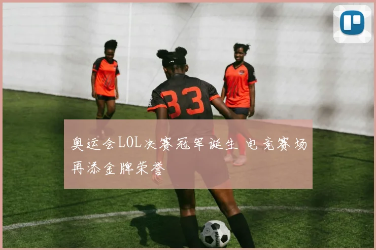 奥运会LOL决赛冠军诞生 电竞赛场再添金牌荣誉