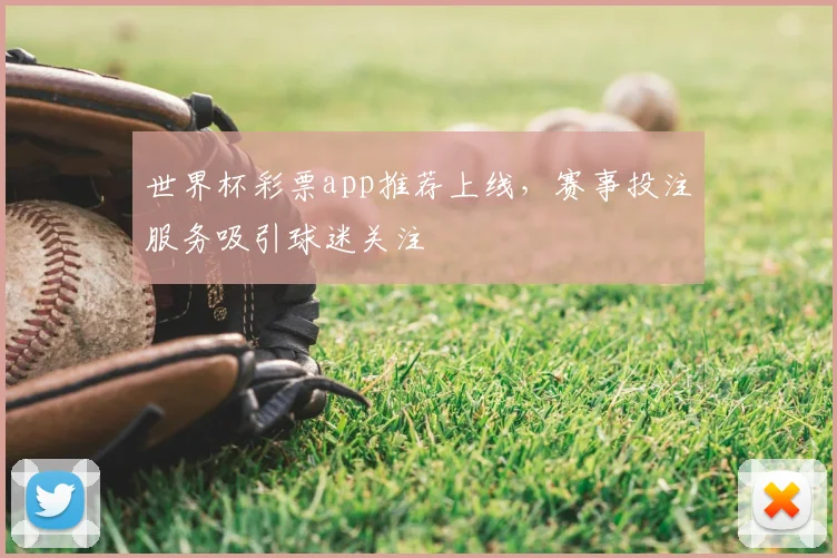 世界杯彩票app推荐上线，赛事投注服务吸引球迷关注