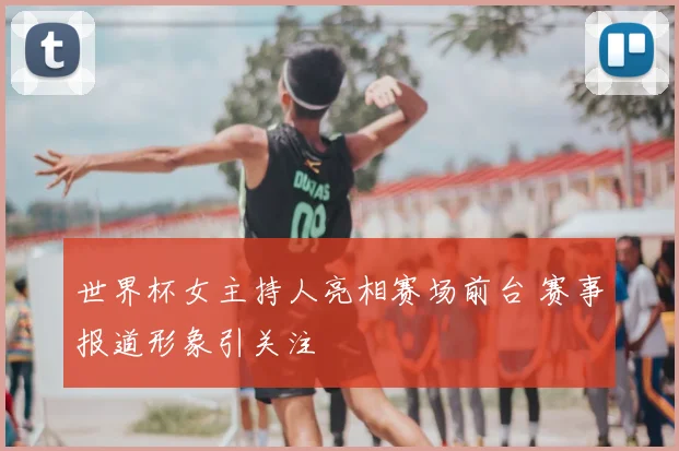 世界杯女主持人亮相赛场前台 赛事报道形象引关注
