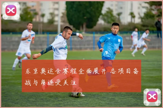 东京奥运会赛程全面展开 各项目备战与角逐受关注