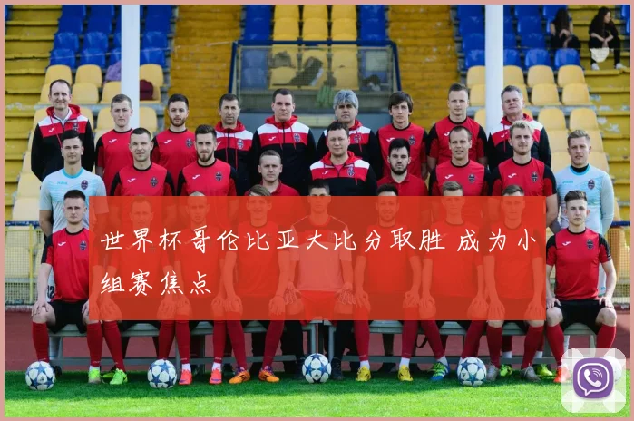 世界杯哥伦比亚大比分取胜 成为小组赛焦点