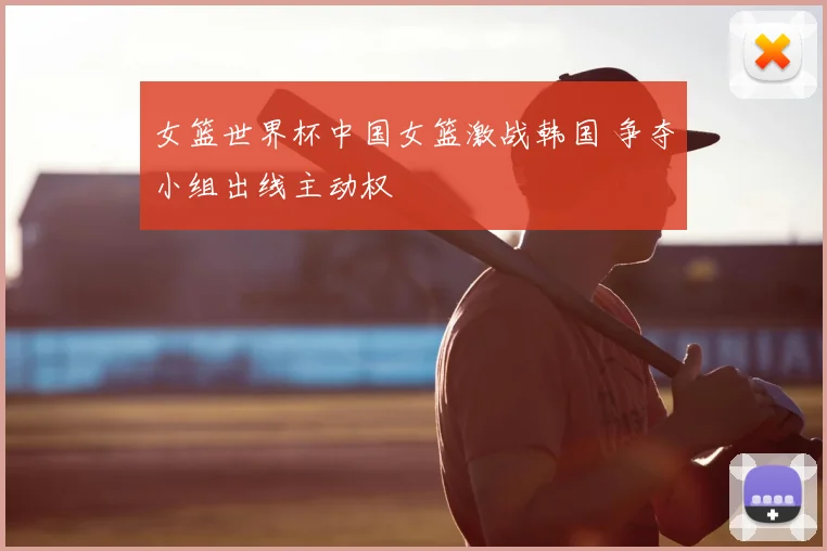 女篮世界杯中国女篮激战韩国 争夺小组出线主动权