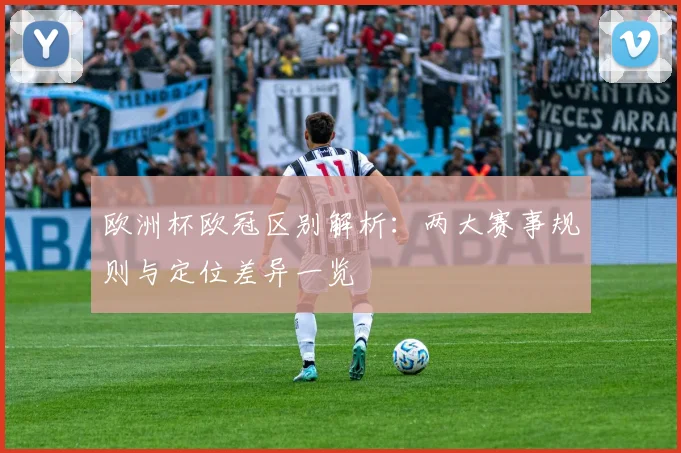 欧洲杯欧冠区别解析：两大赛事规则与定位差异一览