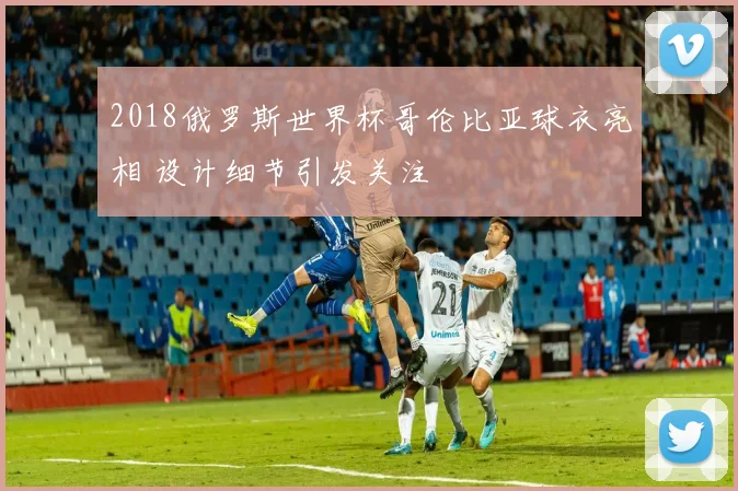 2018俄罗斯世界杯哥伦比亚球衣亮相 设计细节引发关注