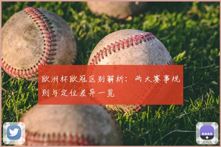 欧洲杯欧冠区别解析:两大赛事规则与定位差异一览