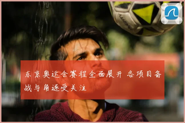 东京奥运会赛程全面展开 各项目备战与角逐受关注