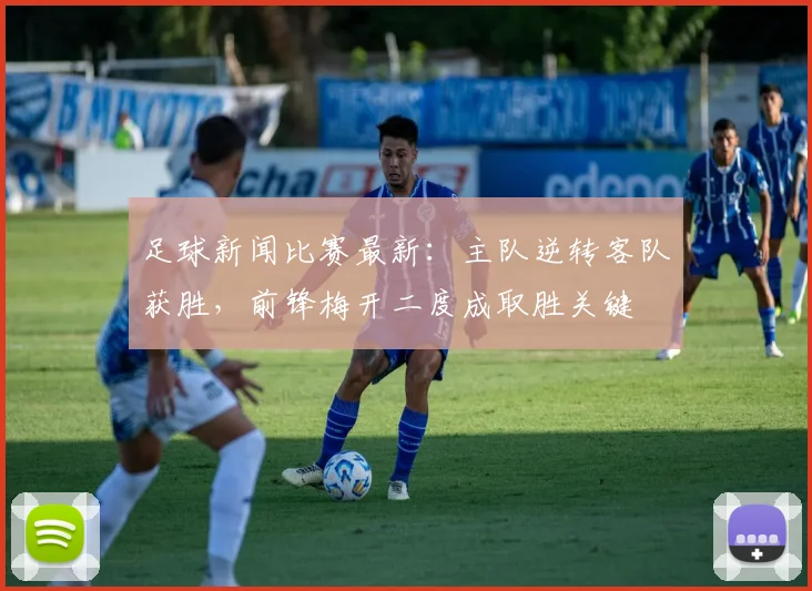 足球新闻比赛最新：主队逆转客队获胜，前锋梅开二度成取胜关键