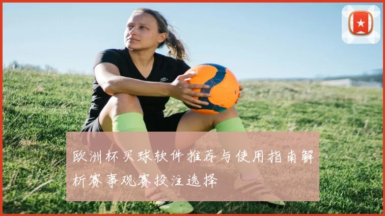 欧洲杯买球软件推荐与使用指南解析赛事观赛投注选择