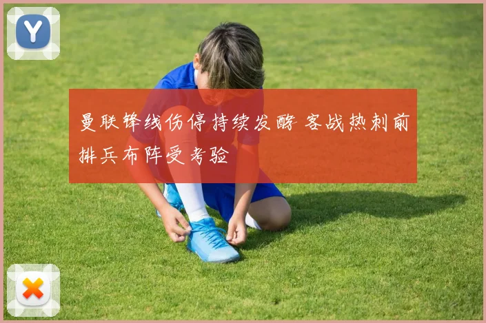 曼联锋线伤停持续发酵 客战热刺前排兵布阵受考验