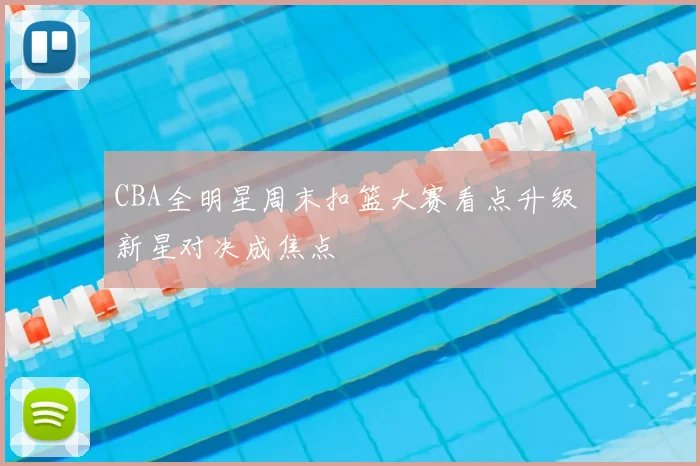 CBA全明星周末扣篮大赛看点升级 新星对决成焦点