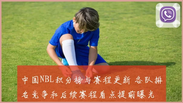 中国NBL积分榜与赛程更新 各队排名竞争和后续赛程看点提前曝光