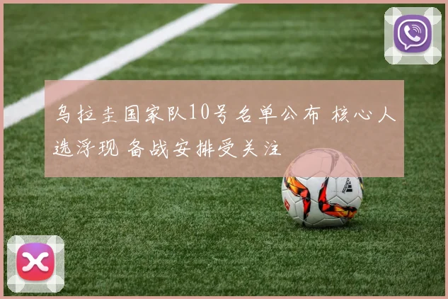 乌拉圭国家队10号名单公布 核心人选浮现 备战安排受关注