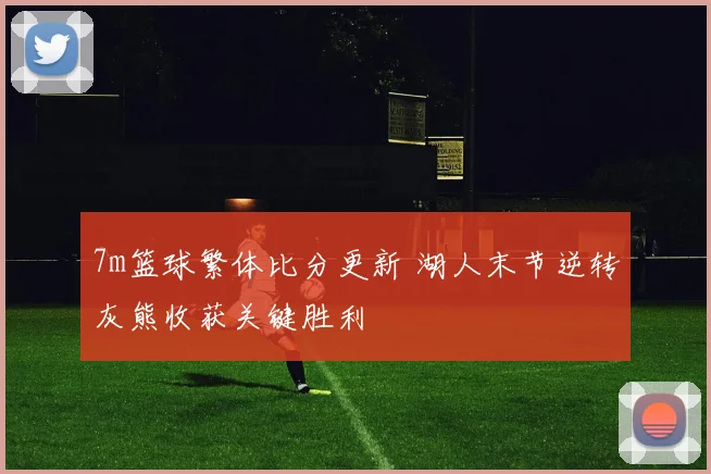 7m篮球繁体比分更新 湖人末节逆转灰熊收获关键胜利