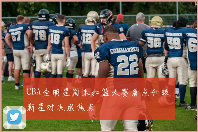 CBA全明星周末扣篮大赛看点升级 新星对决成焦点