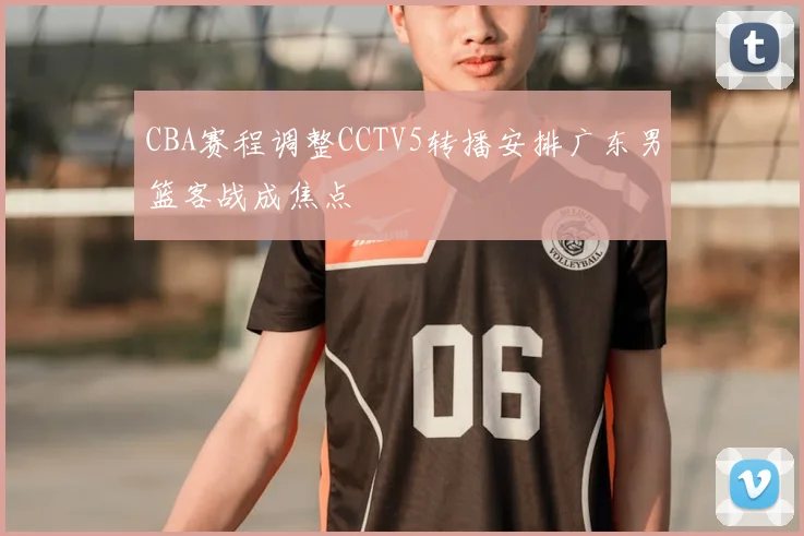 CBA赛程调整CCTV5转播安排广东男篮客战成焦点