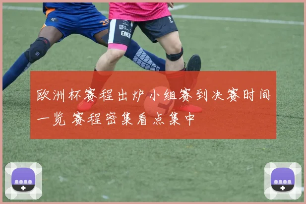欧洲杯赛程出炉小组赛到决赛时间一览 赛程密集看点集中
