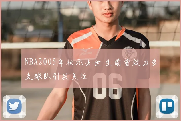 NBA2005年状元去世 生前曾效力多支球队引发关注