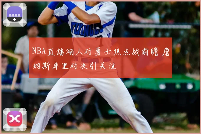 NBA直播湖人对勇士焦点战前瞻 詹姆斯库里对决引关注
