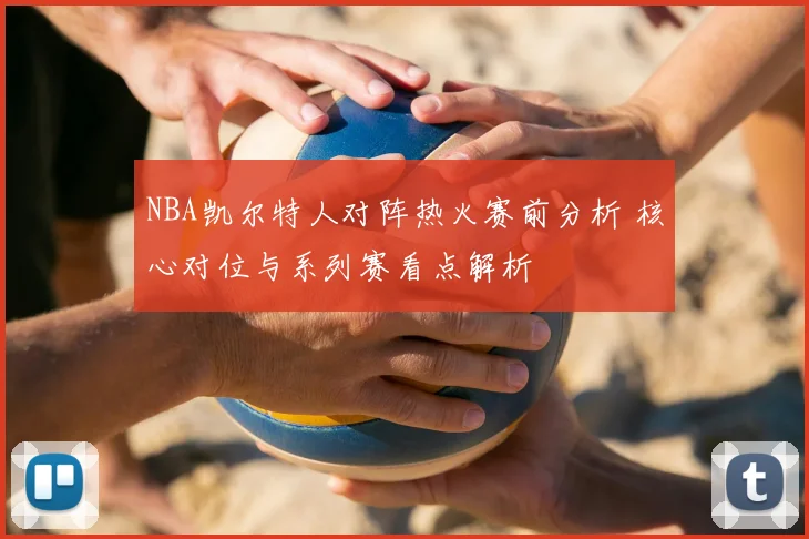 NBA凯尔特人对阵热火赛前分析 核心对位与系列赛看点解析