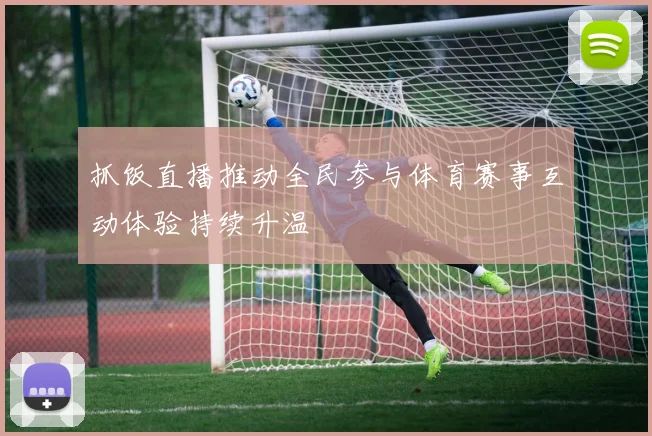 抓饭直播推动全民参与体育赛事互动体验持续升温