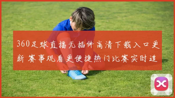 360足球直播无插件高清下载入口更新 赛事观看更便捷热门比赛实时追踪