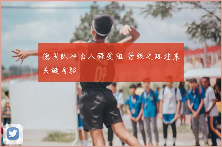 德国队冲击八强受阻 晋级之路迎来关键考验
