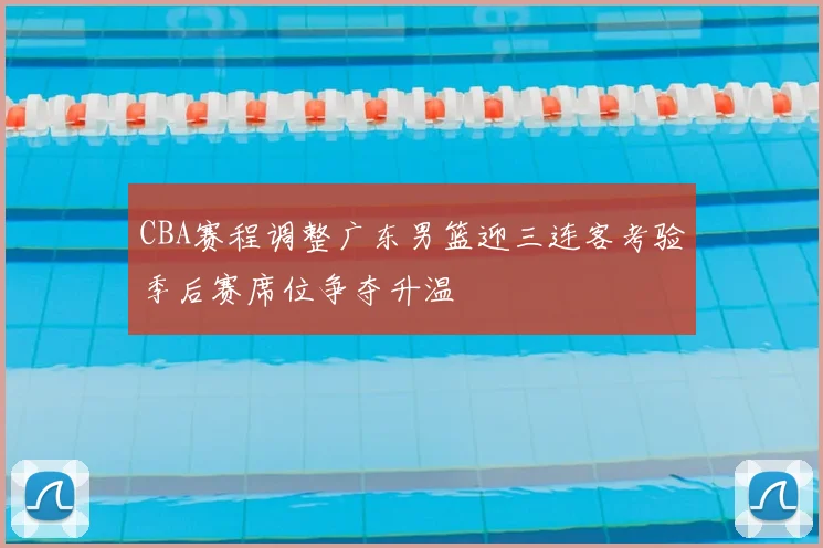 CBA赛程调整广东男篮迎三连客考验季后赛席位争夺升温