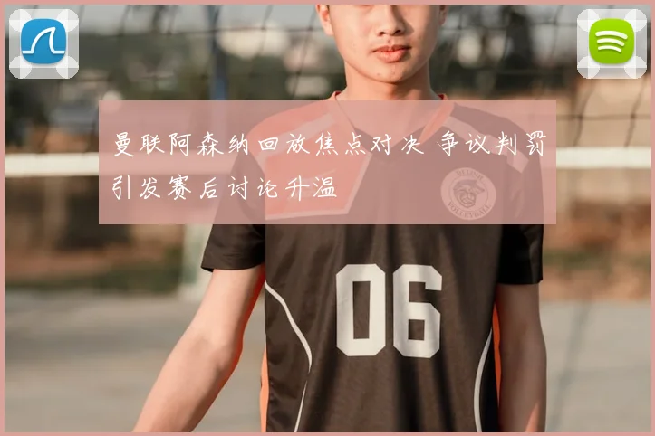 曼联阿森纳回放焦点对决 争议判罚引发赛后讨论升温