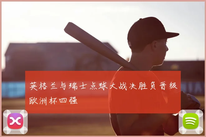 英格兰与瑞士点球大战决胜负晋级欧洲杯四强