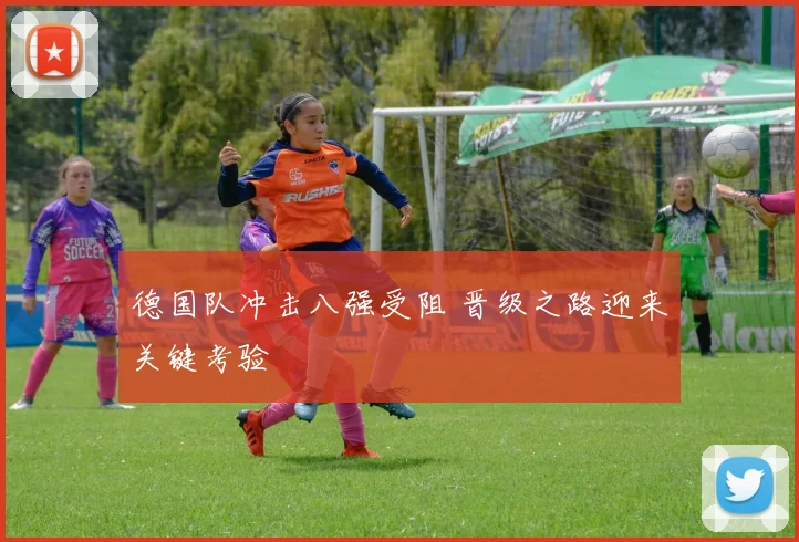 德国队冲击八强受阻 晋级之路迎来关键考验