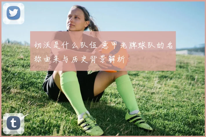 切沃是什么队伍 意甲老牌球队的名称由来与历史背景解析