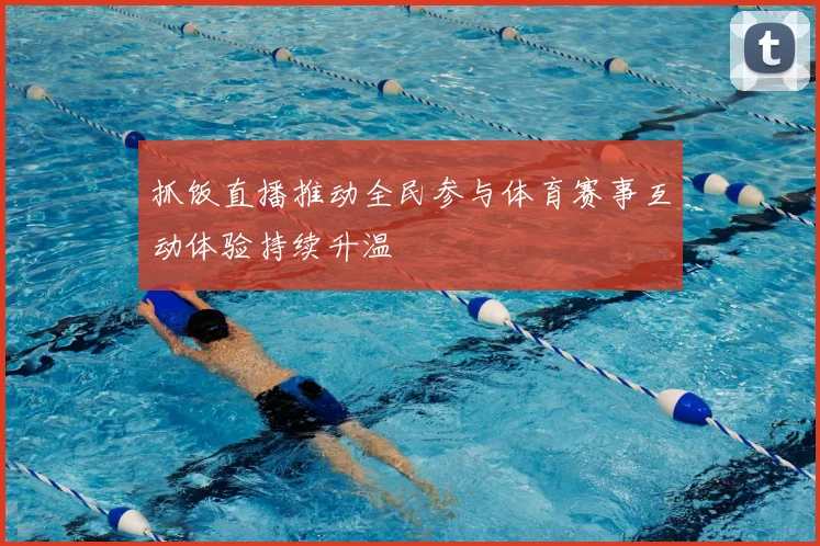 抓饭直播推动全民参与体育赛事互动体验持续升温