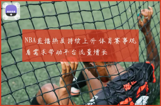 NBA直播热度持续上升 体育赛事观看需求带动平台流量增长