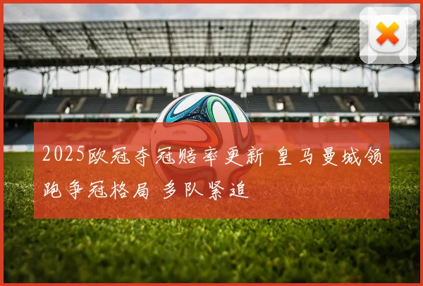 2025欧冠夺冠赔率更新 皇马曼城领跑争冠格局 多队紧追