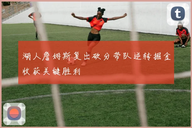 湖人詹姆斯复出砍分带队逆转掘金收获关键胜利