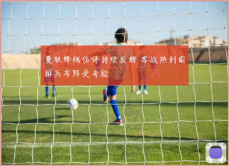 曼联锋线伤停持续发酵 客战热刺前排兵布阵受考验