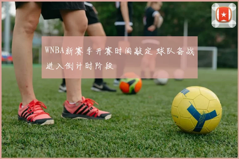 WNBA新赛季开赛时间敲定 球队备战进入倒计时阶段