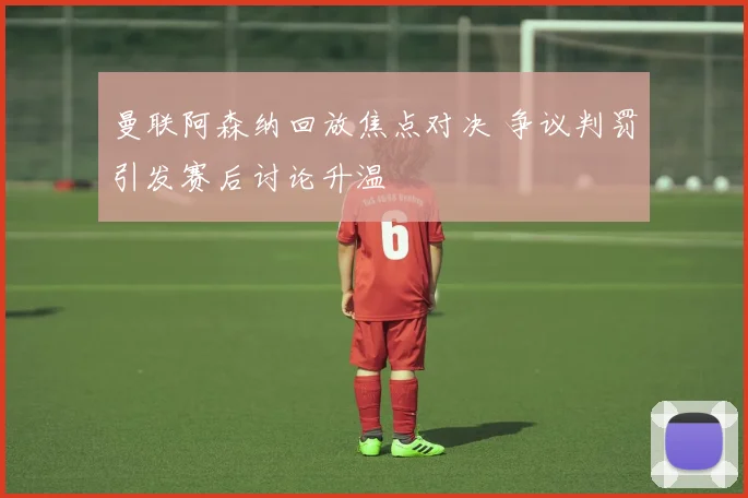 曼联阿森纳回放焦点对决 争议判罚引发赛后讨论升温