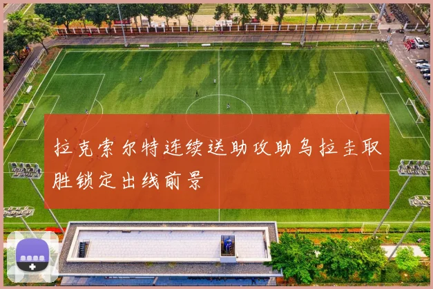 拉克索尔特连续送助攻助乌拉圭取胜锁定出线前景