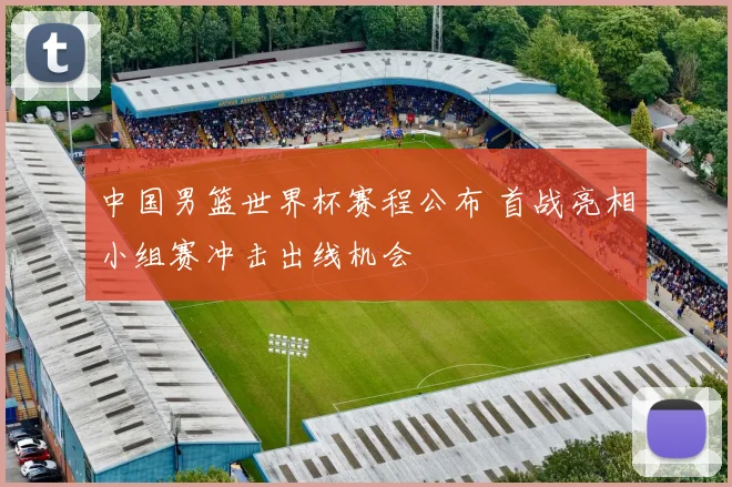 中国男篮世界杯赛程公布 首战亮相小组赛冲击出线机会