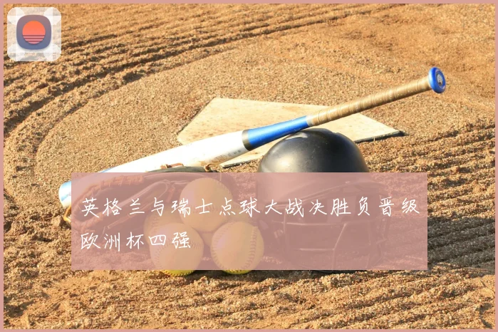英格兰与瑞士点球大战决胜负晋级欧洲杯四强