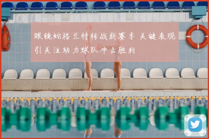 眼镜蛇格兰特转战新赛季 关键表现引关注助力球队冲击胜利