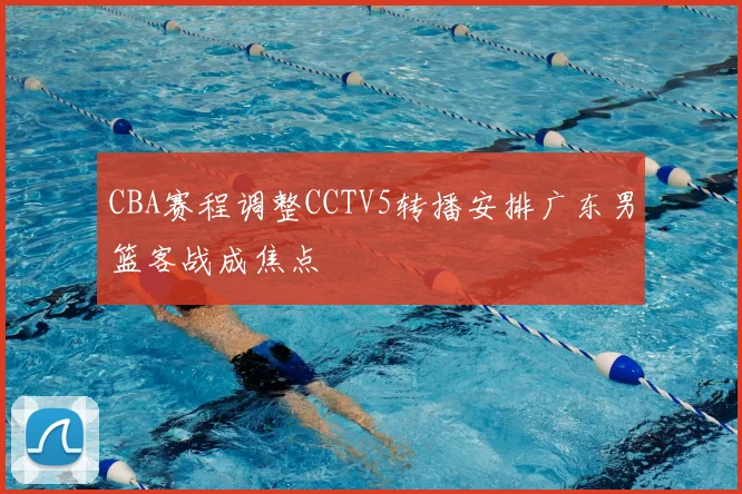 CBA赛程调整CCTV5转播安排广东男篮客战成焦点